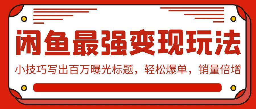 (9606期)闲鱼最强变现玩法：小技巧写出百万曝光标题，轻松爆单，销量倍增-翻身站