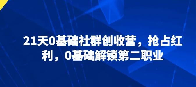 21天0基础社群创收营，抢占红利，0基础解锁第二职业-翻身站