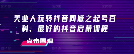 美业人玩转抖音同城之起号百科，最好的抖音启蒙课程-翻身站