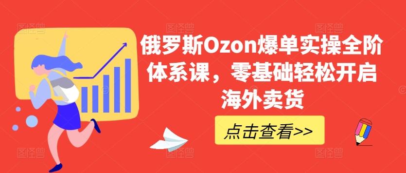 俄罗斯Ozon爆单实操全阶体系课，零基础轻松开启海外卖货-翻身站