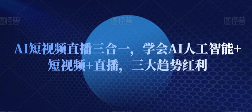 AI短视频直播三合一，学会AI人工智能+短视频+直播，三大趋势红利-翻身站