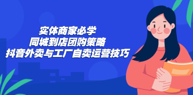 实体商家必学：同城到店团购策略：抖音外卖与工厂自卖运营技巧-翻身站