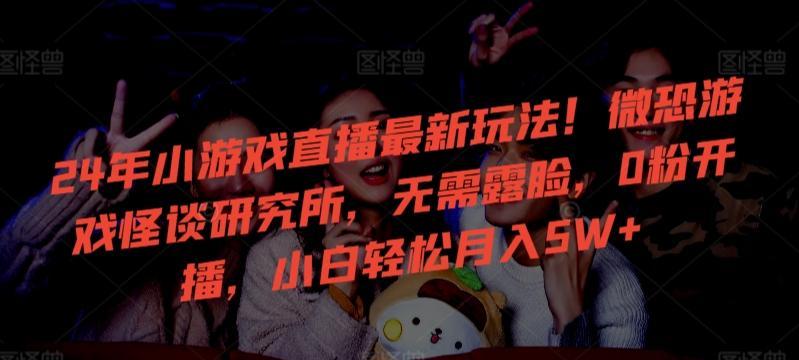 24年小游戏直播最新玩法！微恐游戏怪谈研究所，无需露脸，0粉开播，小白轻松月入5W+【揭秘】-翻身站