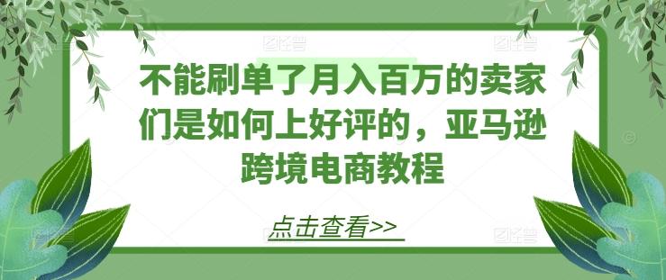 不能刷单了月入百万的卖家们是如何上好评的，亚马逊跨境电商教程-翻身站