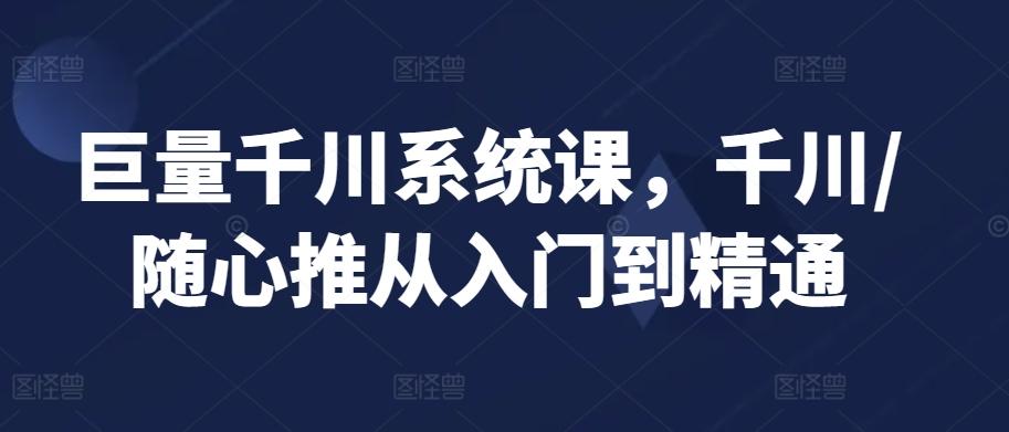 巨量千川系统课，千川/随心推从入门到精通-翻身站