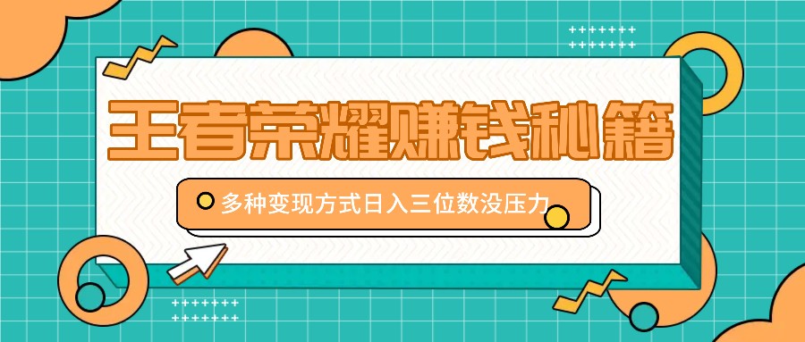 王者荣耀赚钱秘籍，多种变现方式，日入三位数没压力【附送资料】-翻身站
