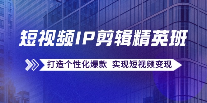 短视频IP剪辑精英班：复刻爆款秘籍，打造个性化爆款 实现短视频变现-翻身站