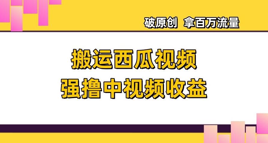 搬运西瓜视频强撸中视频收益，日赚600+破原创，拿百万流量【揭秘】-翻身站