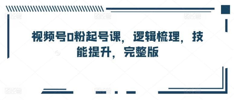 视频号0粉起号课，逻辑梳理，技能提升，完整版-翻身站