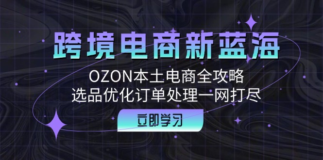 跨境电商新蓝海：OZON本土电商全攻略，选品优化订单处理一网打尽-翻身站