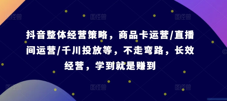 抖音整体经营策略，商品卡运营/直播间运营/千川投放等，不走弯路，学到就是赚到【录音】-翻身站