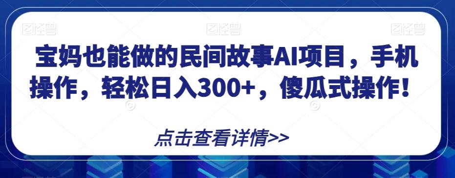 宝妈也能做的民间故事AI项目，手机操作，轻松日入300+，傻瓜式操作！【揭秘】-翻身站