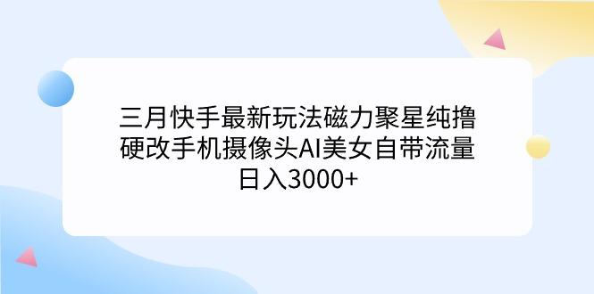 (9247期)三月快手最新玩法磁力聚星纯撸，硬改手机摄像头AI美女自带流量日入3000+…-翻身站