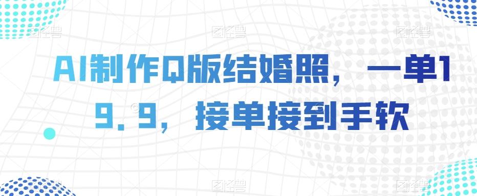AI制作Q版结婚照，一单19.9，接单接到手软【揭秘】-翻身站