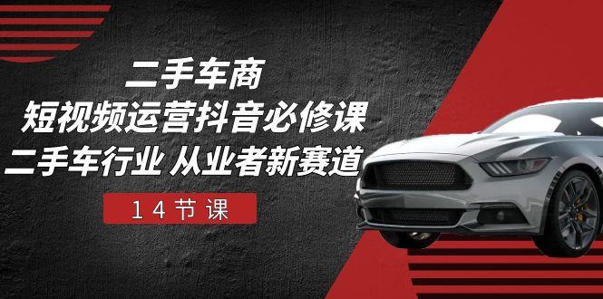 二手车商 短视频运营 抖音必修课，二手车行业 从业者新赛道(14节课-翻身站