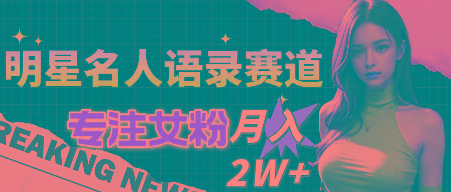 明星名人语录赛道全新升级玩法，专注女粉，月入2W＋(教程+1303G素材-翻身站