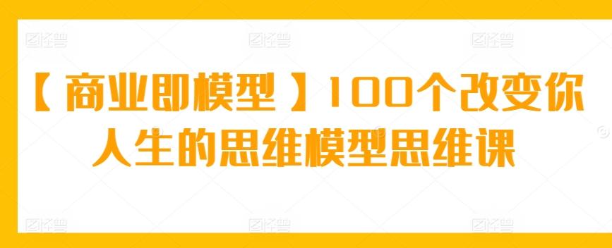 【商业即模型】100个改变你人生的思维模型思维课-翻身站