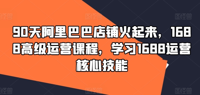 90天阿里巴巴店铺火起来，1688高级运营课程，学习1688运营核心技能-翻身站