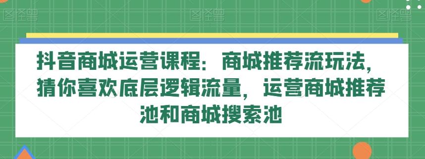 抖音商城运营课程：商城推荐流玩法，猜你喜欢底层逻辑流量，运营商城推荐池和商城搜索池-翻身站