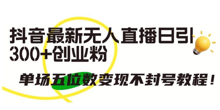 抖音最新无人直播日引300+创业粉，单场五位数变现不封号教程【揭秘】-翻身站
