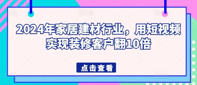 2024年家居建材行业，用短视频实现装修客户翻10倍-翻身站