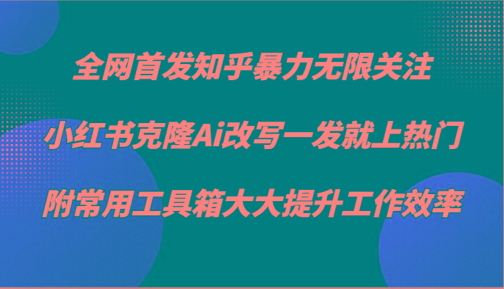 知乎暴力无限关注，小红书克隆Ai改写一发就上热门，附常用工具箱大大提升工作效率-翻身站