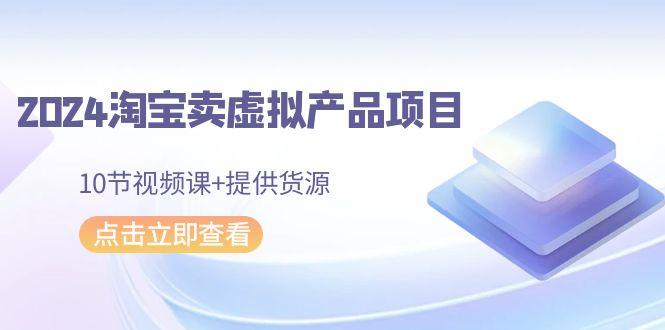 2024淘宝卖虚拟产品项目，10节视频课+提供货源-翻身站