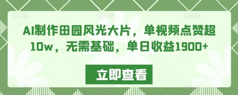 AI制作田园风光大片，单视频点赞超10w，无需基础，单日收益1900+【揭秘】-翻身站