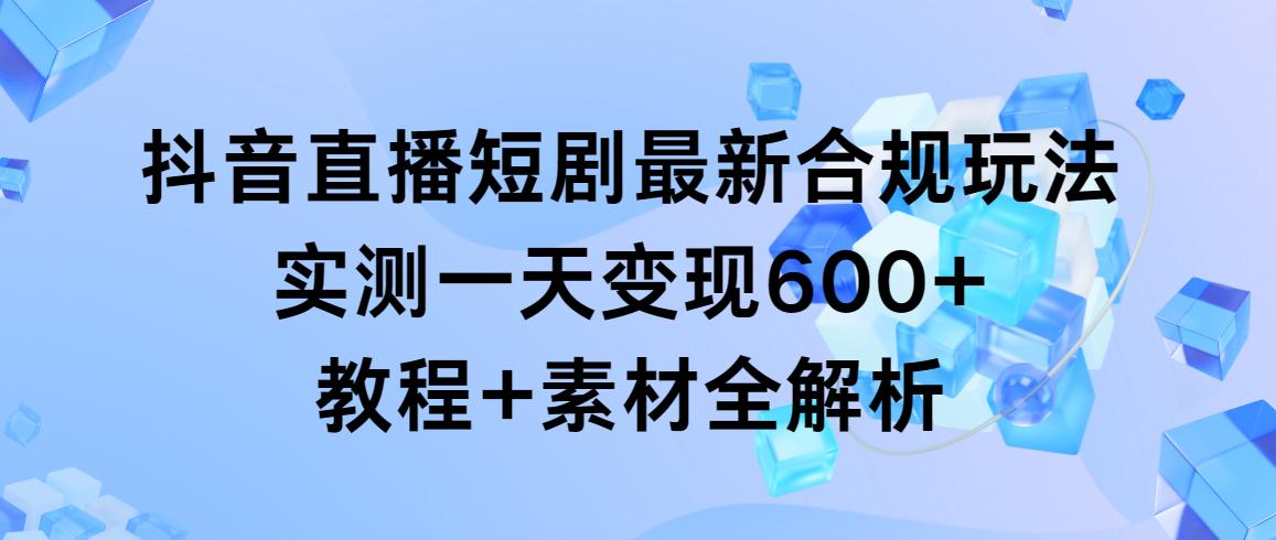 抖音直播短剧最新合规玩法，实测一天变现600+，教程+素材全解析-翻身站