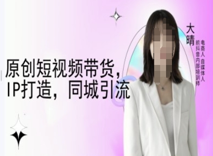 原创短视频带货，IP打造，同城引流-大晴自媒体教程-翻身站