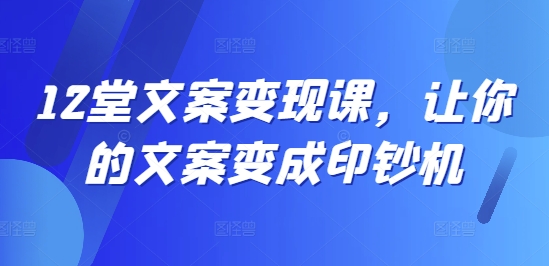 12堂文案变现课，让你的文案变成印钞机-翻身站