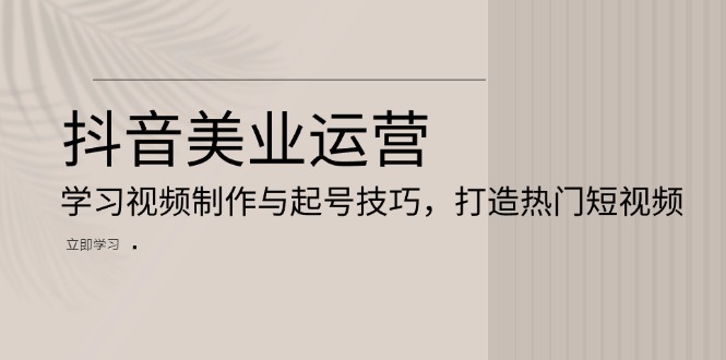 抖音美业运营：学习视频制作与起号技巧，打造热门短视频-翻身站
