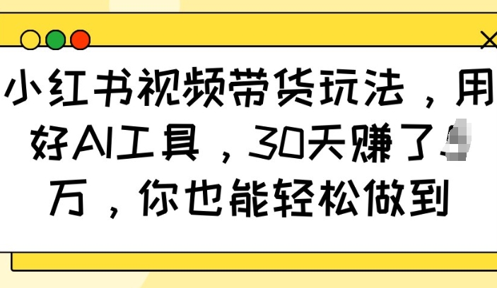 小红书视频带货玩法，用好AI工具，30天收益过W，你也能轻松做到-翻身站