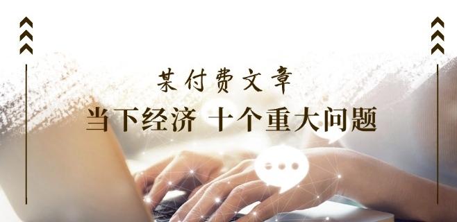 某付费文章《当下经济 十个重大问题》覆盖了大家关心的全部经济类话题-翻身站