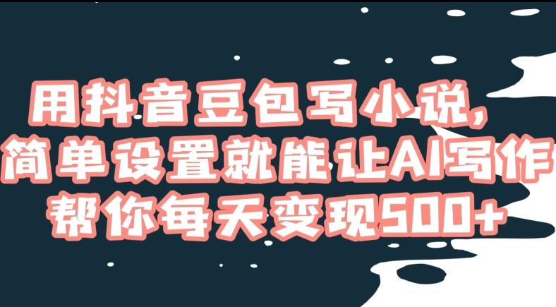用抖音豆包写小说，简单设置就能让AI写作帮你每天变现500+【揭秘】-翻身站