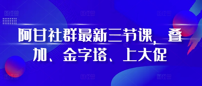 阿甘社群最新三节课，叠加、金字塔、上大促-翻身站