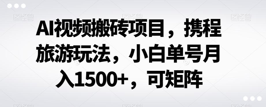 AI视频搬砖项目，携程旅游玩法，小白单号月入1500+，可矩阵-翻身站