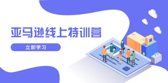 亚马逊线上特训营，新品成长与库存规划，提升品牌推广能力，实现业务增长-翻身站
