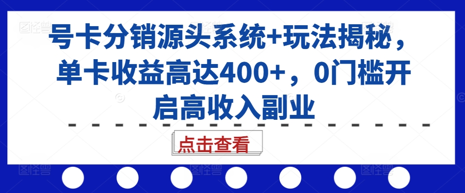 号卡分销源头系统+玩法揭秘，单卡收益高达400+，0门槛开启高收入副业-翻身站