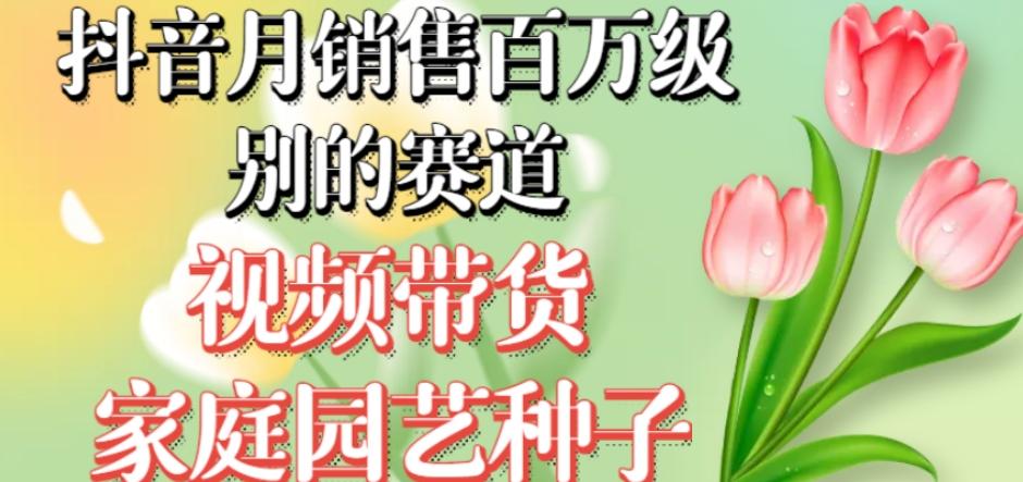 抖音月销售百万级别的赛道，视频带货家庭园艺种子，无需实拍小白可做-翻身站