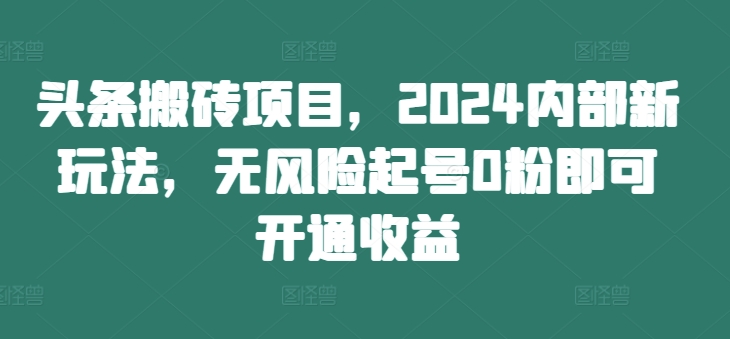 头条搬砖项目，2024内部新玩法，无风险起号0粉即可开通收益-翻身站