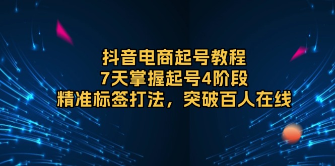 抖音电商起号教程，7天掌握起号4阶段，精准标签打法，突破百人在线-翻身站