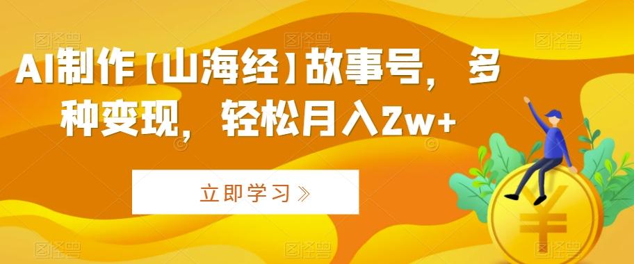 AI制作【山海经】故事号，多种变现，轻松月入2w+【揭秘】-翻身站