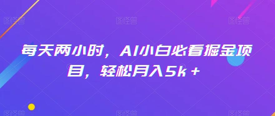 每天两小时，AI小白必看掘金项目，轻松月入5k＋-翻身站