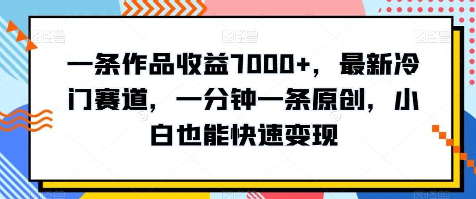 一条作品收益7000+，最新冷门赛道，一分钟一条原创，小白也能快速变现-翻身站