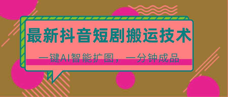 最新抖音短剧搬运技术，一键AI智能扩图，百分百过原创，秒过豆荚！-翻身站
