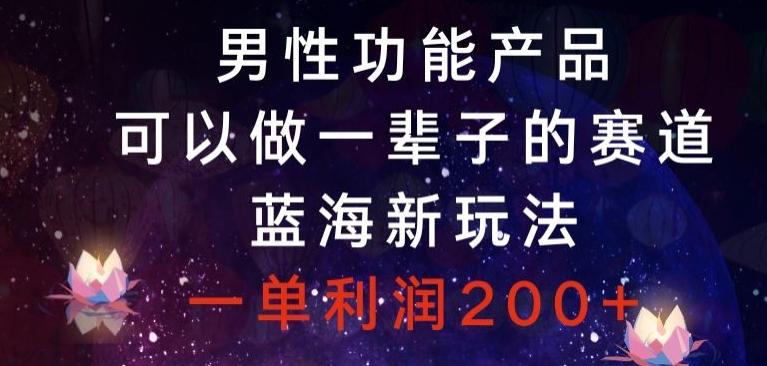 男性功能产品，可以做一辈子的赛道，蓝海新玩法，一单利润200+-翻身站