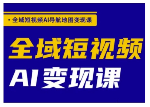 全域短视频AI导航地图变现课，全域短视频AI变现课-翻身站