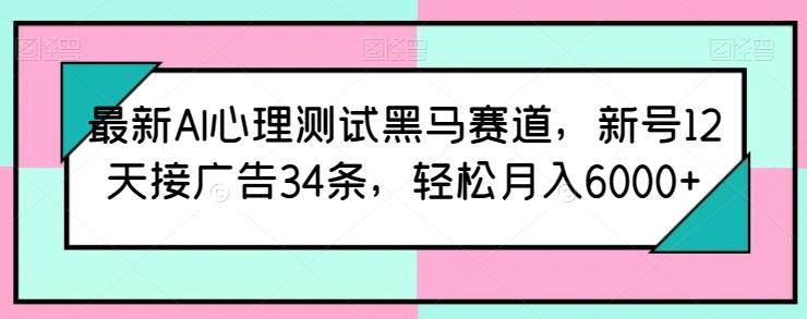 最新AI心理测试黑马赛道，新号12天接广告34条，轻松月入6000+【揭秘】-翻身站