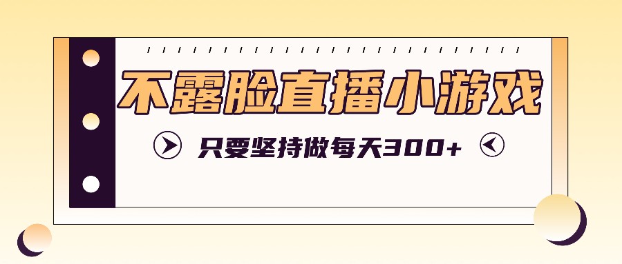 不露脸直播小游戏项目玩法，只要坚持做，轻松实现每天300+-翻身站